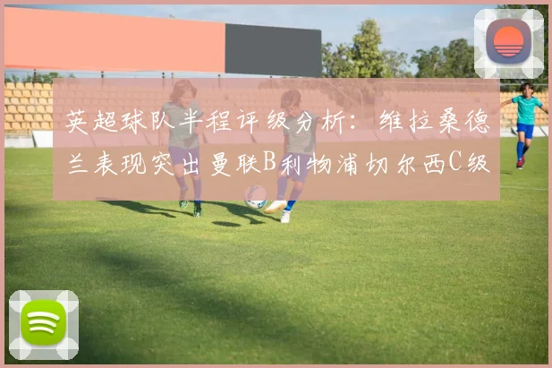 英超球队半程评级分析：维拉桑德兰表现突出曼联B利物浦切尔西C级评定